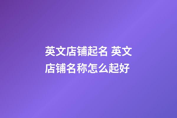 英文店铺起名 英文店铺名称怎么起好-第1张-店铺起名-玄机派